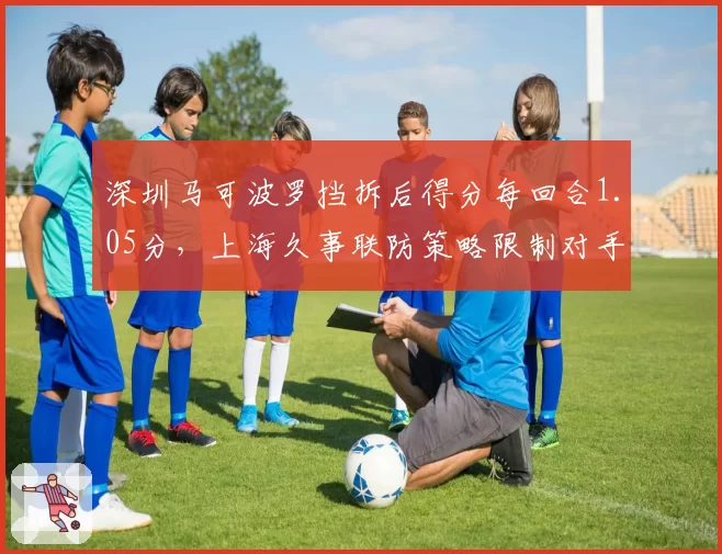 深圳马可波罗挡拆后得分每回合1.05分，上海久事联防策略限制对手命中率仅41%