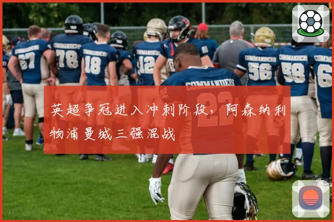 英超争冠进入冲刺阶段，阿森纳利物浦曼城三强混战