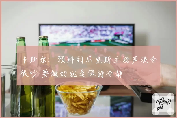 卡斯尔：预料到尼克斯主场声浪会很吵 要做的就是保持冷静
