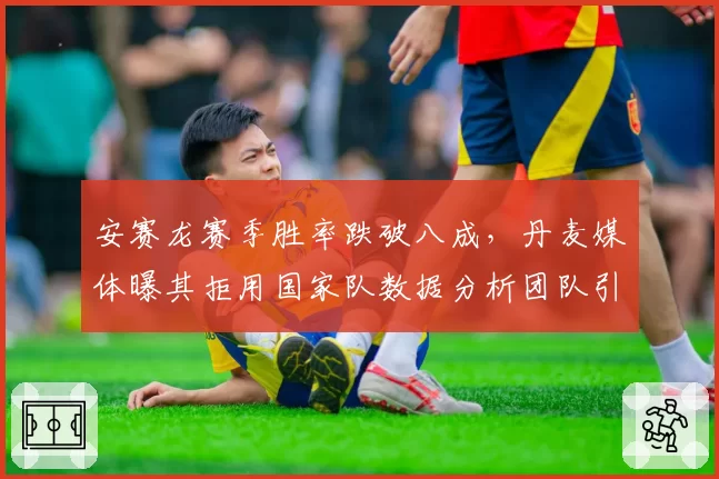安赛龙赛季胜率跌破八成，丹麦媒体曝其拒用国家队数据分析团队引发信任危机