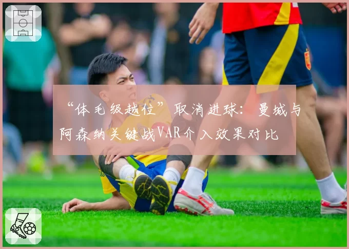 “体毛级越位”取消进球：曼城与阿森纳关键战VAR介入效果对比