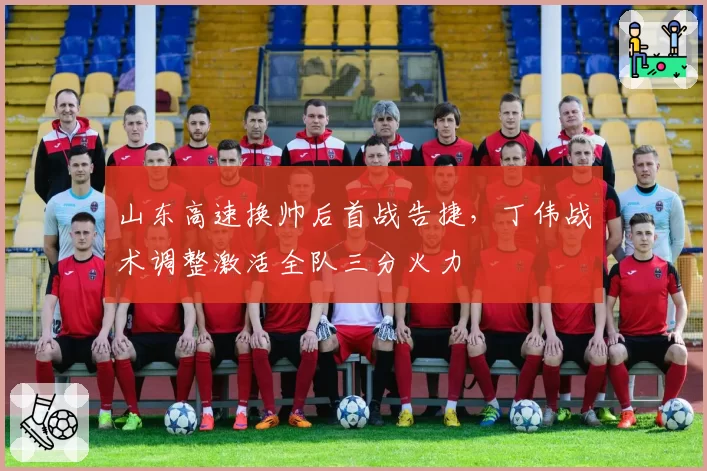 山东高速换帅后首战告捷，丁伟战术调整激活全队三分火力