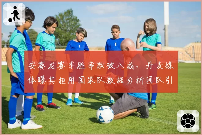 安赛龙赛季胜率跌破八成，丹麦媒体曝其拒用国家队数据分析团队引发信任危机