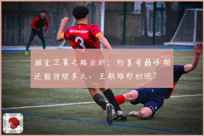 掘金卫冕之路分析：约基奇巅峰期还能持续多久，王朝雏形初现？