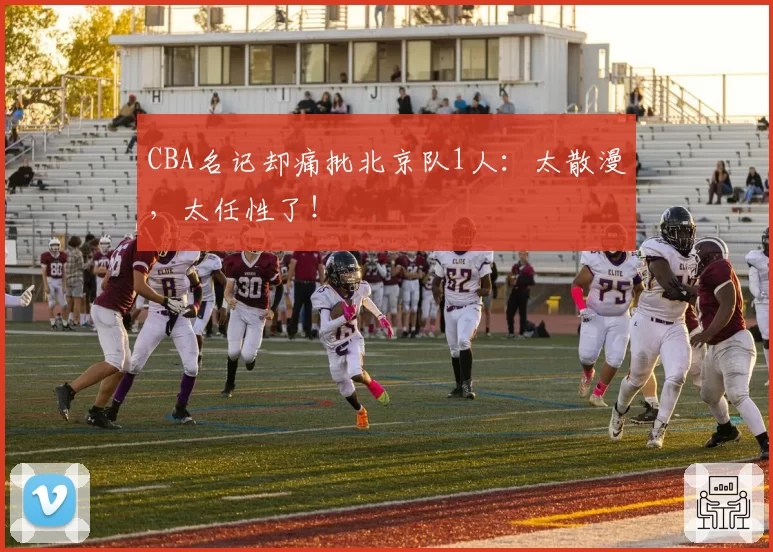 CBA名记却痛批北京队1人：太散漫，太任性了！