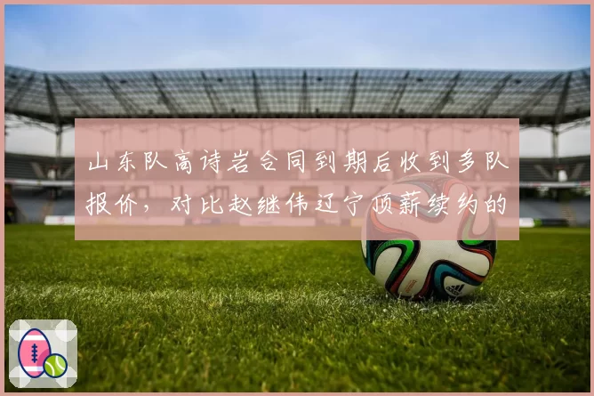 山东队高诗岩合同到期后收到多队报价，对比赵继伟辽宁顶薪续约的忠诚度与市场议价