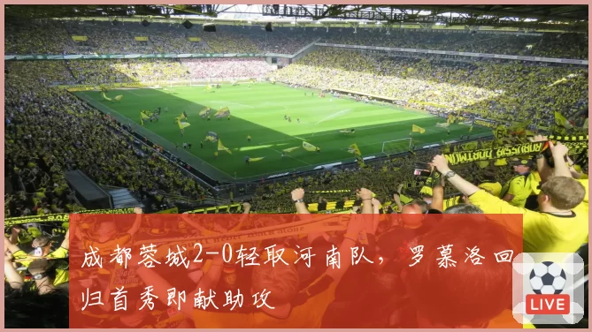 成都蓉城2-0轻取河南队，罗慕洛回归首秀即献助攻