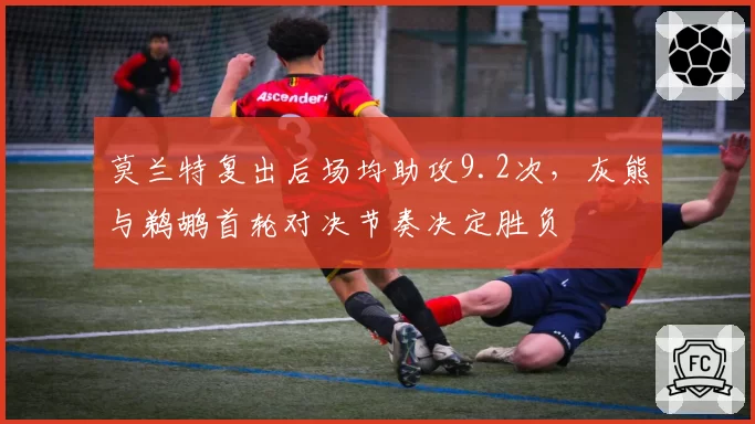 莫兰特复出后场均助攻9.2次，灰熊与鹈鹕首轮对决节奏决定胜负