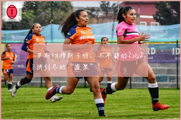 罗斯vs穆斯卡特：不平静的2比2，拼到尽的“友聚”！