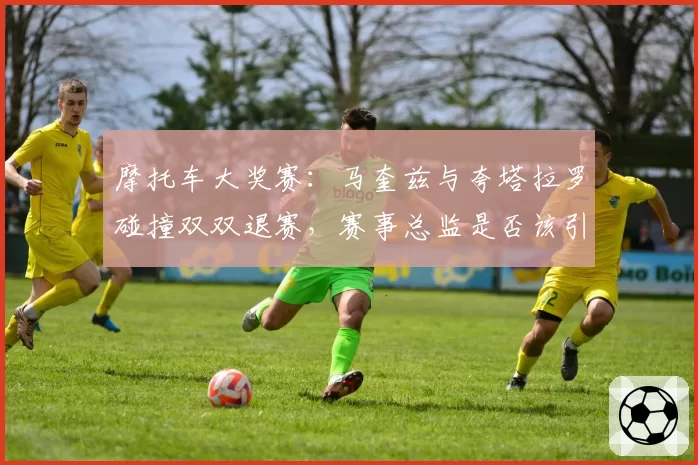 摩托车大奖赛:马奎兹与夸塔拉罗碰撞双双退赛,赛事总监是否该引入更严厉惩罚?