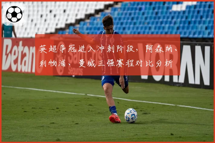 英超争冠进入冲刺阶段，阿森纳、利物浦、曼城三强赛程对比分析