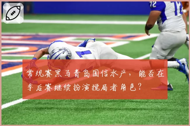 常规赛黑马青岛国信水产,能否在季后赛继续扮演搅局者角色?