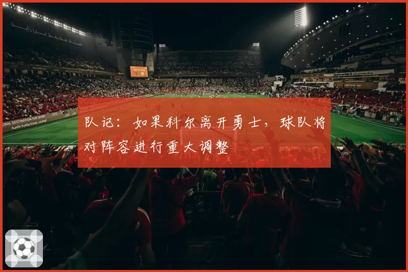 队记：如果科尔离开勇士，球队将对阵容进行重大调整