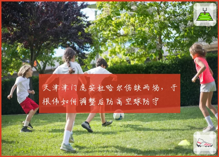 天津津门虎安杜哈尔伤缺两场,于根伟如何调整后防高空球防守