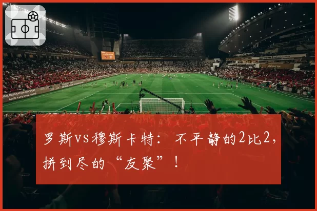 罗斯vs穆斯卡特：不平静的2比2，拼到尽的“友聚”！