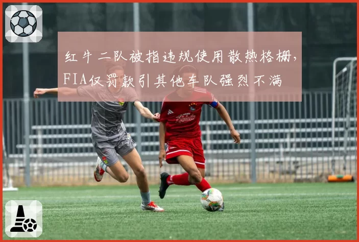 红牛二队被指违规使用散热格栅，FIA仅罚款引其他车队强烈不满