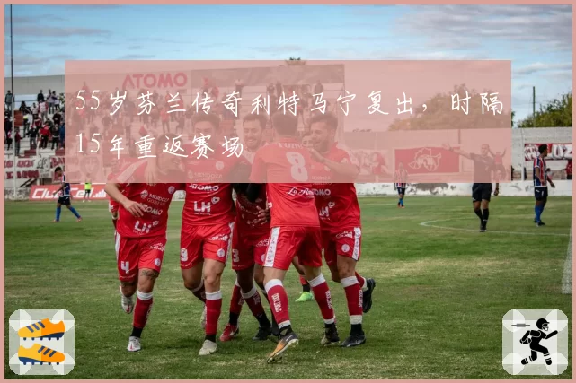 55岁芬兰传奇利特马宁复出,时隔15年重返赛场