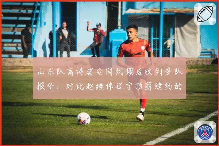 山东队高诗岩合同到期后收到多队报价，对比赵继伟辽宁顶薪续约的忠诚度与市场议价