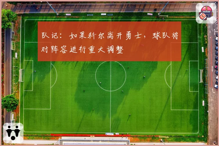 队记：如果科尔离开勇士，球队将对阵容进行重大调整