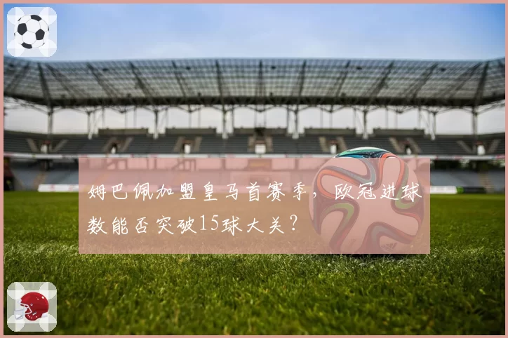 姆巴佩加盟皇马首赛季，欧冠进球数能否突破15球大关？