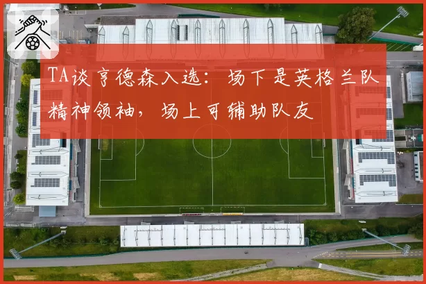 TA谈亨德森入选：场下是英格兰队精神领袖，场上可辅助队友