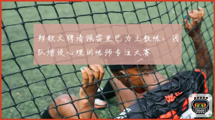 郑钦文聘请佩雷里巴为主教练,团队增设心理训练师专注大赛