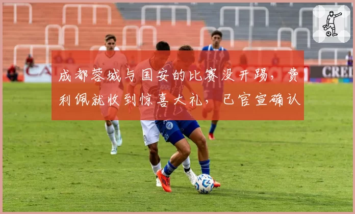 成都蓉城与国安的比赛没开踢，费利佩就收到惊喜大礼，已官宣确认