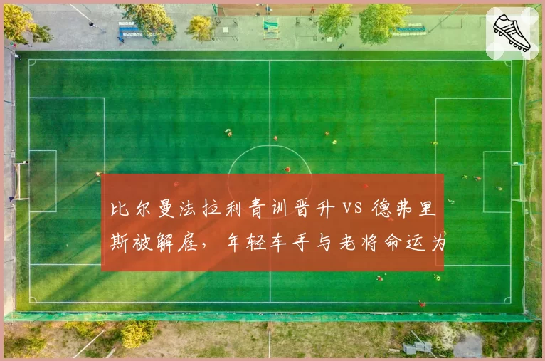 比尔曼法拉利青训晋升 vs 德弗里斯被解雇，年轻车手与老将命运为何两极？