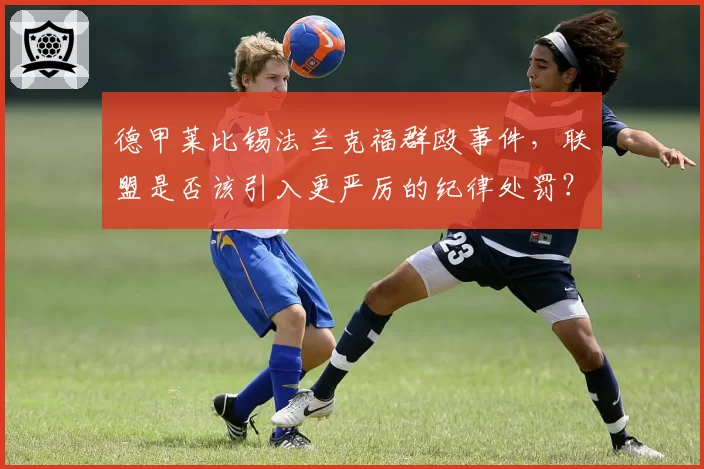 德甲莱比锡法兰克福群殴事件,联盟是否该引入更严厉的纪律处罚?