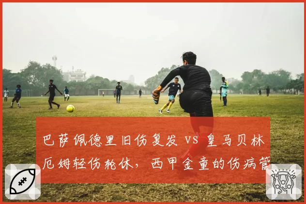 巴萨佩德里旧伤复发 vs 皇马贝林厄姆轻伤轮休，西甲金童的伤病管理策略对比
