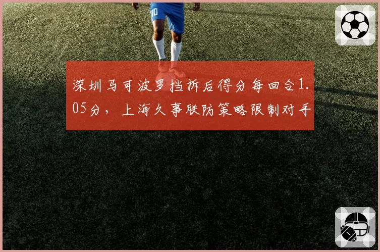 深圳马可波罗挡拆后得分每回合1.05分，上海久事联防策略限制对手命中率仅41%