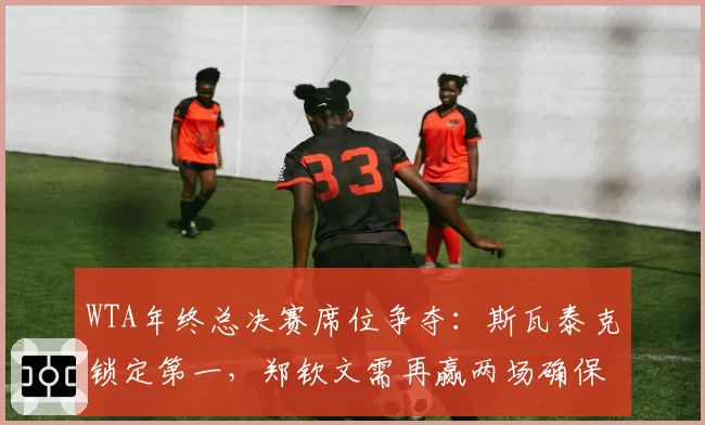 WTA年终总决赛席位争夺：斯瓦泰克锁定第一，郑钦文需再赢两场确保资格