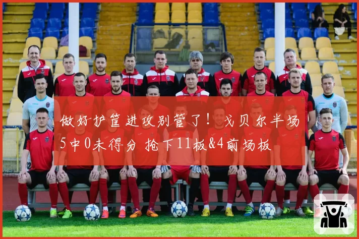 做好护筐进攻别管了!戈贝尔半场5中0未得分 抢下11板&4前场板