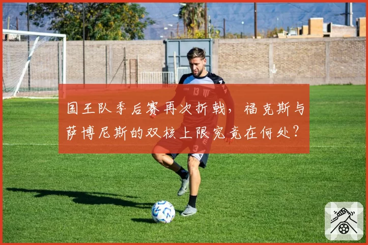 国王队季后赛再次折戟,福克斯与萨博尼斯的双核上限究竟在何处?