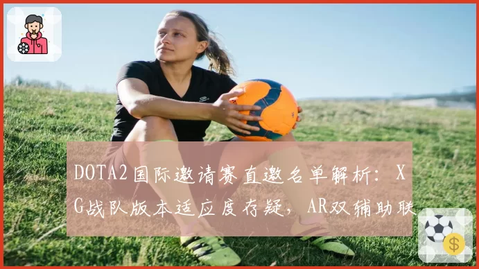 DOTA2国际邀请赛直邀名单解析：XG战队版本适应度存疑，AR双辅助联动决定小组赛上限