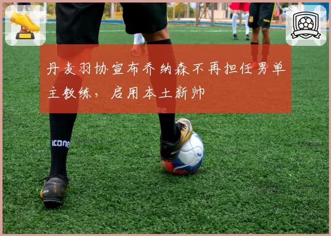 丹麦羽协宣布乔纳森不再担任男单主教练，启用本土新帅