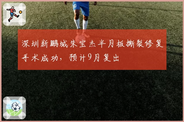 深圳新鹏城朱宝杰半月板撕裂修复手术成功，预计9月复出