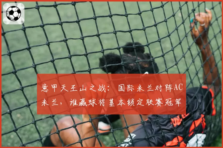 意甲天王山之战：国际米兰对阵AC米兰，谁赢球将基本锁定联赛冠军？