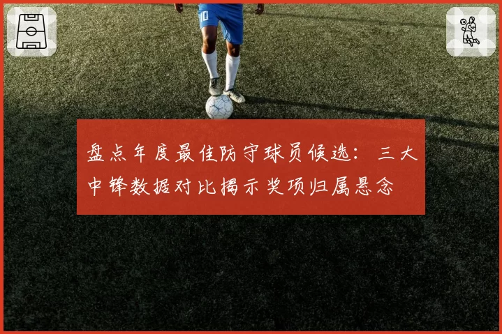 盘点年度最佳防守球员候选：三大中锋数据对比揭示奖项归属悬念