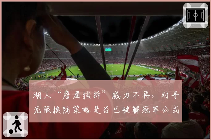 湖人“詹眉挡拆”威力不再，对手无限换防策略是否已破解冠军公式？