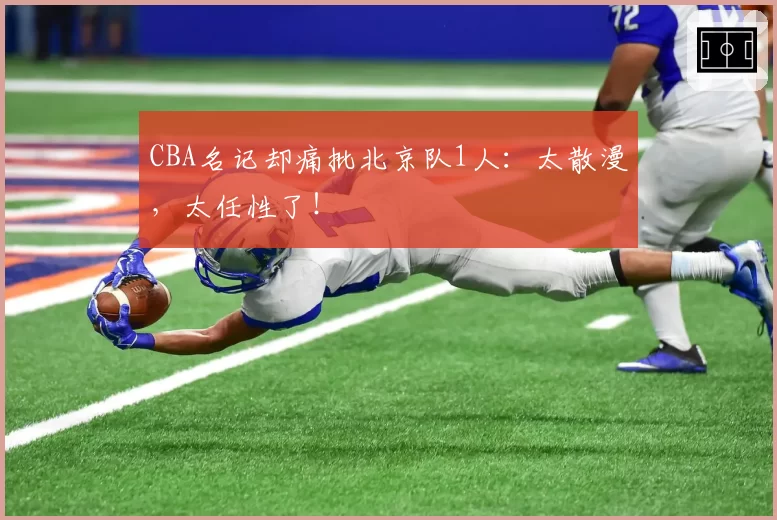 CBA名记却痛批北京队1人：太散漫，太任性了！