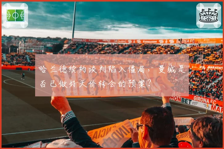 哈兰德续约谈判陷入僵局,曼城是否已做好天价转会的预案?