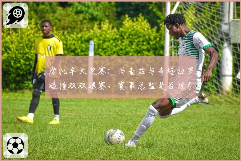 摩托车大奖赛:马奎兹与夸塔拉罗碰撞双双退赛,赛事总监是否该引入更严厉惩罚?