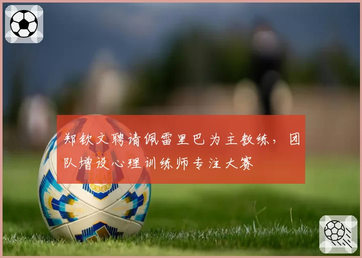 郑钦文聘请佩雷里巴为主教练,团队增设心理训练师专注大赛