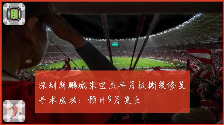 深圳新鹏城朱宝杰半月板撕裂修复手术成功,预计9月复出