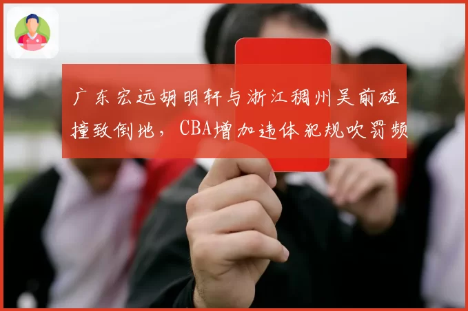 广东宏远胡明轩与浙江稠州吴前碰撞致倒地,CBA增加违体犯规吹罚频次的可能性多大