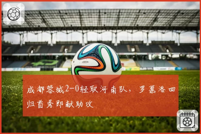 成都蓉城2-0轻取河南队,罗慕洛回归首秀即献助攻