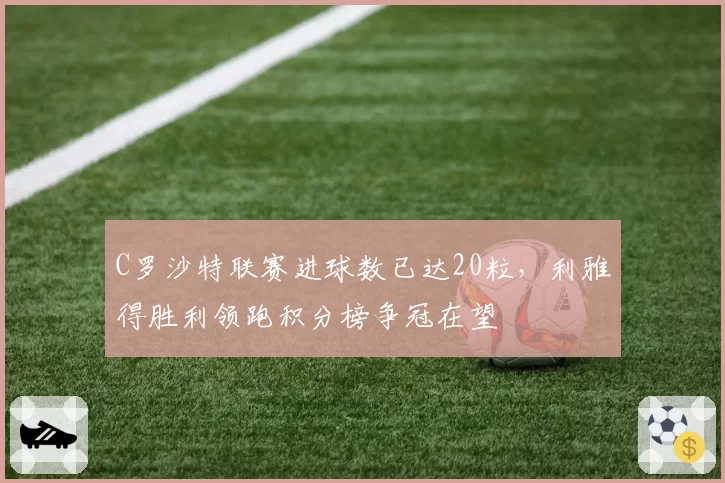 C罗沙特联赛进球数已达20粒,利雅得胜利领跑积分榜争冠在望