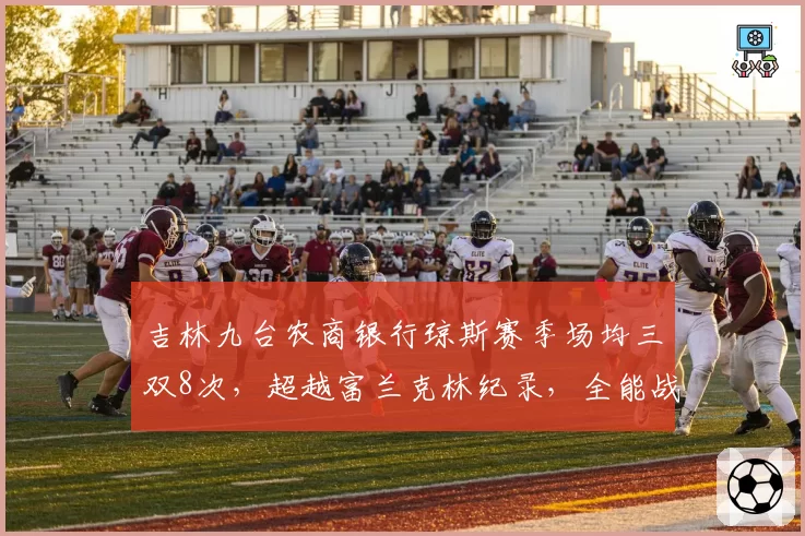 吉林九台农商银行琼斯赛季场均三双8次,超越富兰克林纪录,全能战士再创历史