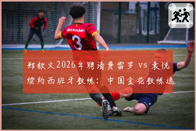 郑钦文2026年聘请费雷罗 vs 袁悦续约西班牙教练：中国金花教练选择不同路径